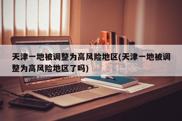 天津一地被调整为高风险地区(天津一地被调整为高风险地区了吗)