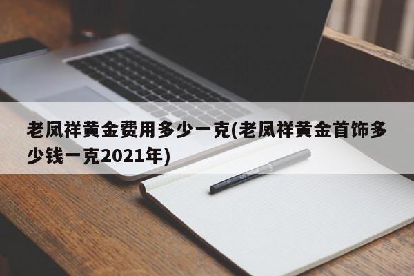 老凤祥黄金费用多少一克(老凤祥黄金首饰多少钱一克2021年)
