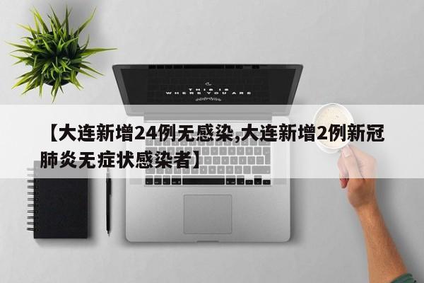 【大连新增24例无感染,大连新增2例新冠肺炎无症状感染者】