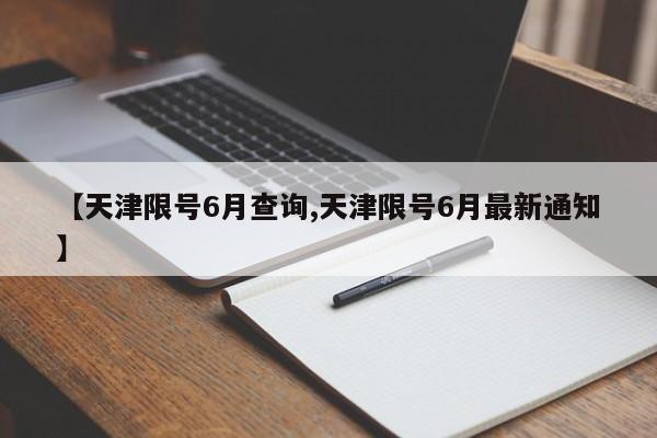 【天津限号6月查询,天津限号6月最新通知】