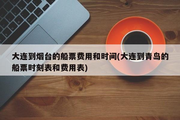 大连到烟台的船票费用和时间(大连到青岛的船票时刻表和费用表)