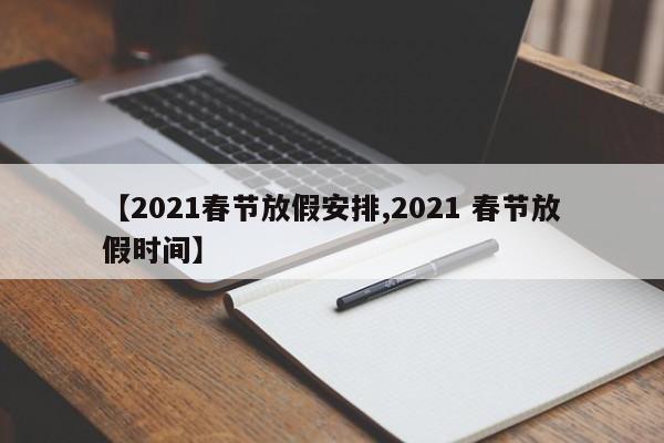 【2021春节放假安排,2021 春节放假时间】