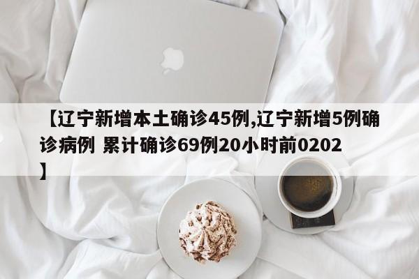 【辽宁新增本土确诊45例,辽宁新增5例确诊病例 累计确诊69例20小时前0202】