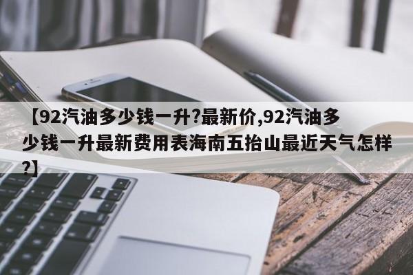 【92汽油多少钱一升?最新价,92汽油多少钱一升最新费用表海南五抬山最近天气怎样?】