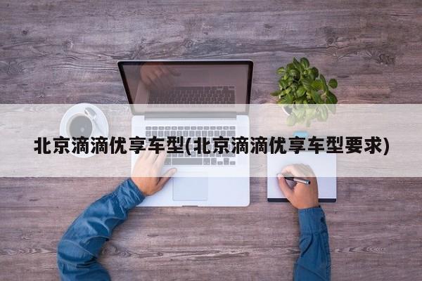 北京滴滴优享车型(北京滴滴优享车型要求)