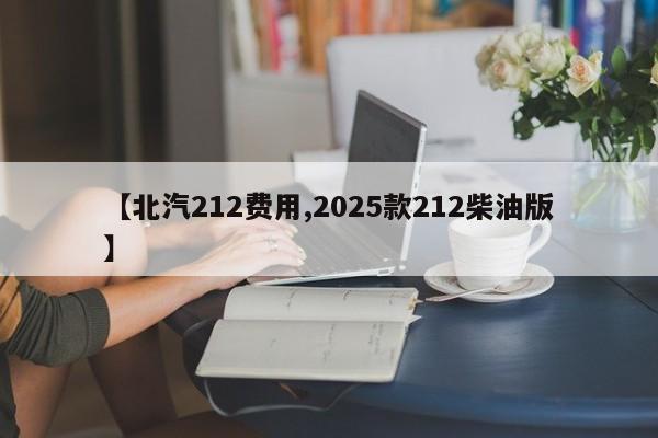 【北汽212费用,2025款212柴油版】