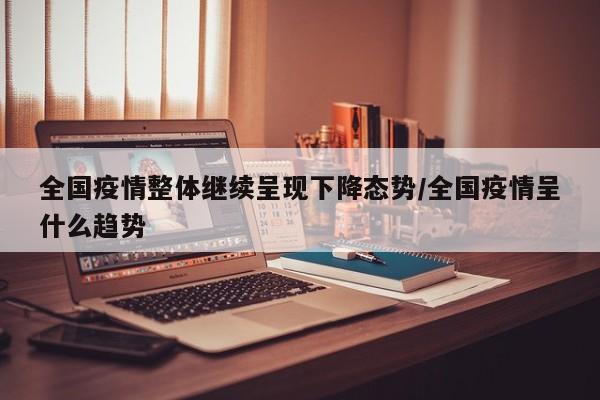 全国疫情整体继续呈现下降态势/全国疫情呈什么趋势