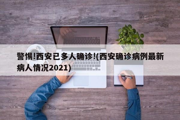 警惕!西安已多人确诊!(西安确诊病例最新病人情况2021)