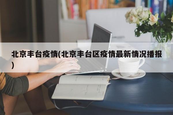 北京丰台疫情(北京丰台区疫情最新情况播报)