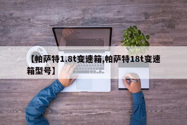【帕萨特1.8t变速箱,帕萨特18t变速箱型号】