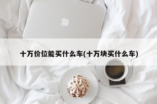十万价位能买什么车(十万块买什么车)