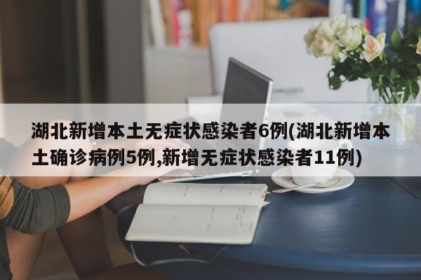 湖北新增本土无症状感染者6例(湖北新增本土确诊病例5例,新增无症状感染者11例)