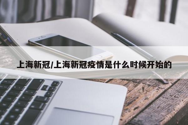上海新冠/上海新冠疫情是什么时候开始的