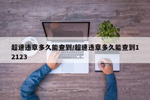 超速违章多久能查到/超速违章多久能查到12123