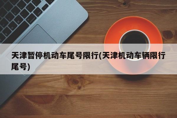 天津暂停机动车尾号限行(天津机动车辆限行尾号)