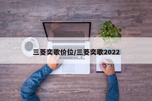 三菱奕歌价位/三菱奕歌2022