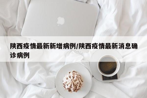 陕西疫情最新新增病例/陕西疫情最新消息确诊病例