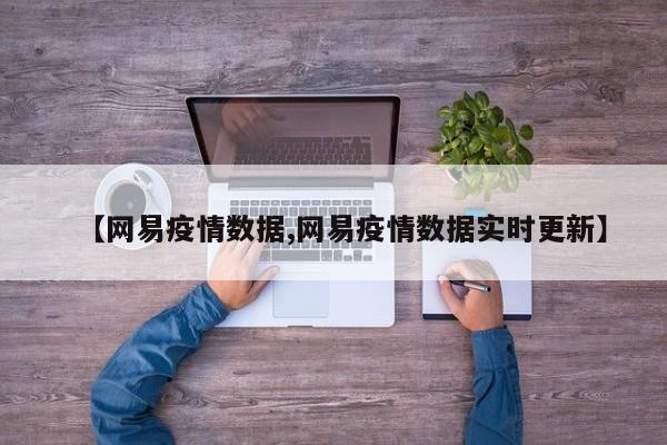 【网易疫情数据,网易疫情数据实时更新】