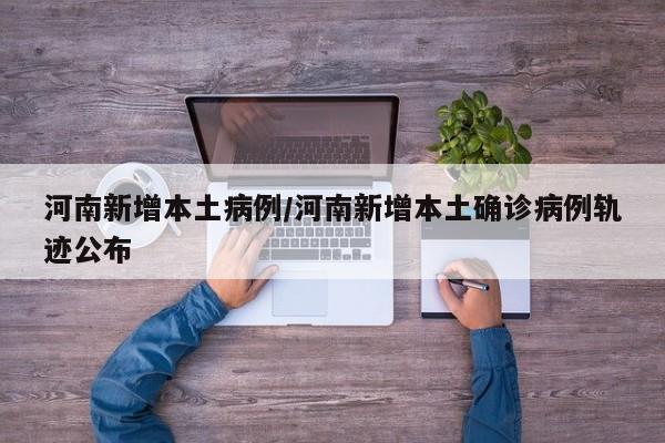 河南新增本土病例/河南新增本土确诊病例轨迹公布