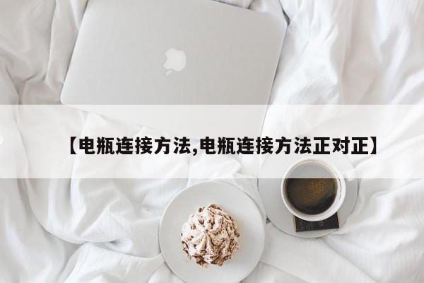 【电瓶连接方法,电瓶连接方法正对正】