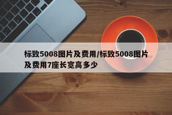 标致5008图片及费用/标致5008图片及费用7座长宽高多少
