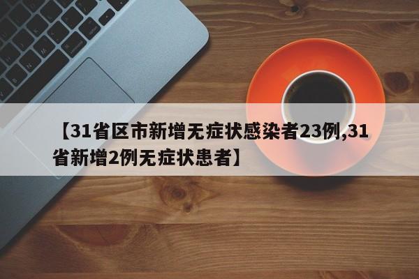 【31省区市新增无症状感染者23例,31省新增2例无症状患者】