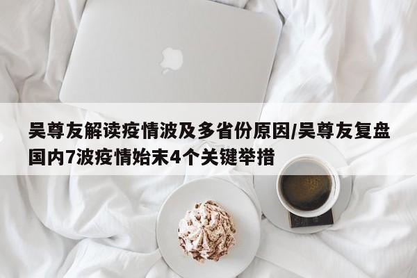 吴尊友解读疫情波及多省份原因/吴尊友复盘国内7波疫情始末4个关键举措