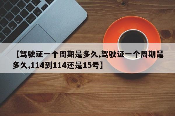 【驾驶证一个周期是多久,驾驶证一个周期是多久,114到114还是15号】