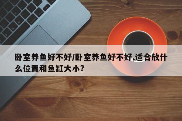 卧室养鱼好不好/卧室养鱼好不好,适合放什么位置和鱼缸大小?