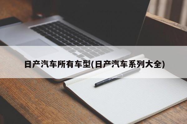 日产汽车所有车型(日产汽车系列大全)