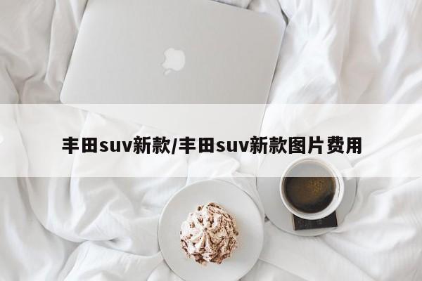 丰田suv新款/丰田suv新款图片费用