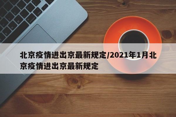 北京疫情进出京最新规定/2021年1月北京疫情进出京最新规定