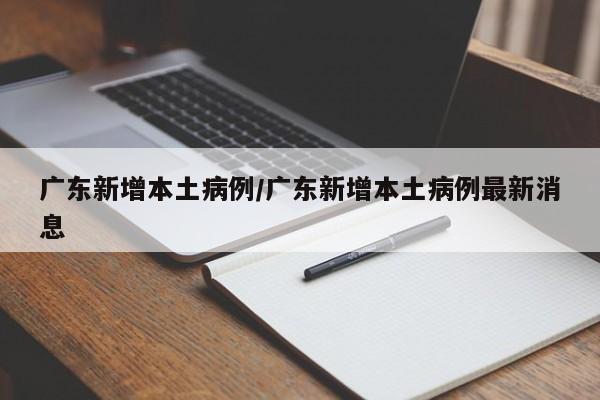 广东新增本土病例/广东新增本土病例最新消息