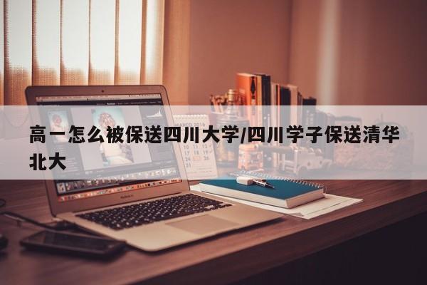 高一怎么被保送四川大学/四川学子保送清华北大