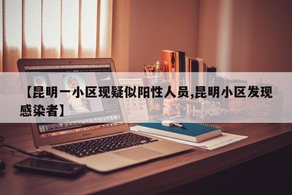【昆明一小区现疑似阳性人员,昆明小区发现感染者】