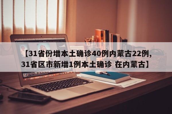 【31省份增本土确诊40例内蒙古22例,31省区市新增1例本土确诊 在内蒙古】