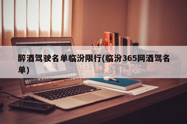 醉酒驾驶名单临汾限行(临汾365网酒驾名单)