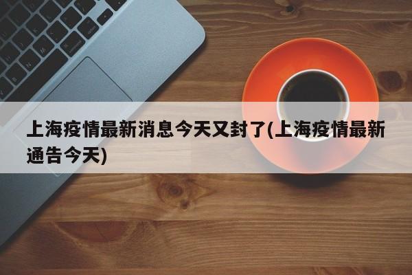 上海疫情最新消息今天又封了(上海疫情最新通告今天)