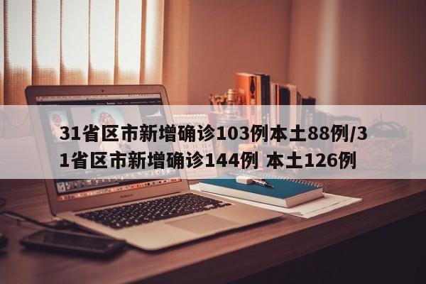 31省区市新增确诊103例本土88例/31省区市新增确诊144例 本土126例