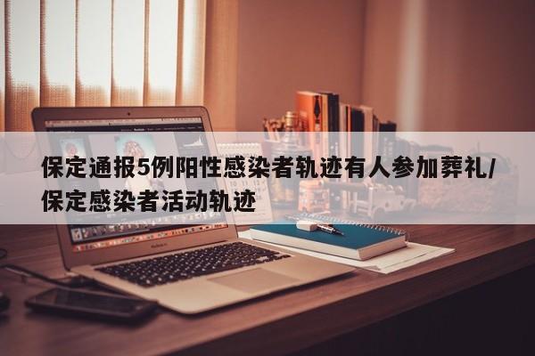 保定通报5例阳性感染者轨迹有人参加葬礼/保定感染者活动轨迹