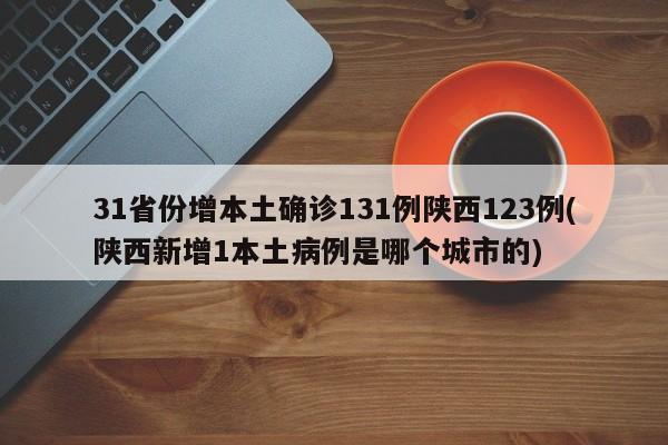 31省份增本土确诊131例陕西123例(陕西新增1本土病例是哪个城市的)