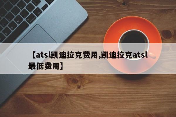 【atsl凯迪拉克费用,凯迪拉克atsl最低费用】