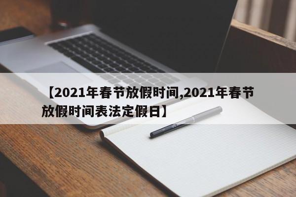 【2021年春节放假时间,2021年春节放假时间表法定假日】