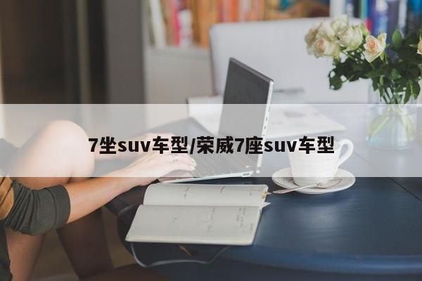 7坐suv车型/荣威7座suv车型