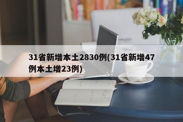 31省新增本土2830例(31省新增47例本土增23例)
