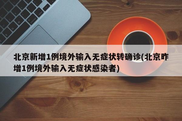 北京新增1例境外输入无症状转确诊(北京昨增1例境外输入无症状感染者)