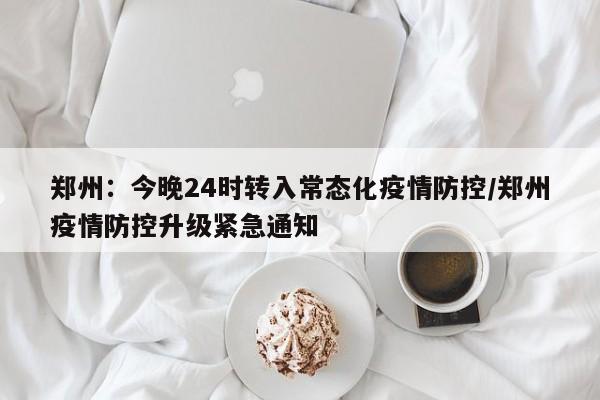 郑州：今晚24时转入常态化疫情防控/郑州疫情防控升级紧急通知