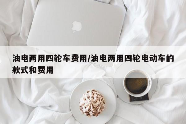 油电两用四轮车费用/油电两用四轮电动车的款式和费用