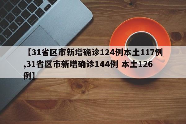 【31省区市新增确诊124例本土117例,31省区市新增确诊144例 本土126例】