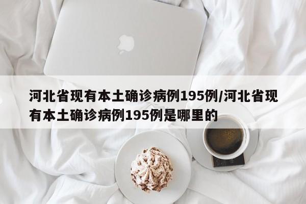 河北省现有本土确诊病例195例/河北省现有本土确诊病例195例是哪里的